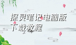 探灵笔记电脑版下载教程（探灵笔记手机版怎么下载教程）