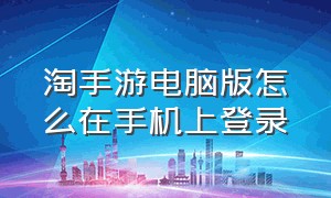 淘手游电脑版怎么在手机上登录