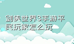 剑侠世界3手游平民玩家怎么玩（剑侠世界3手游官方网站）