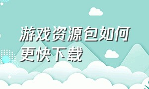 游戏资源包如何更快下载