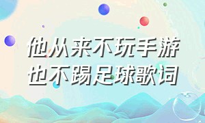 他从来不玩手游也不踢足球歌词（足球队歌歌词大全）