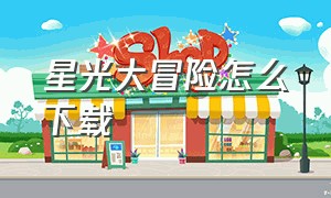 星光大冒险怎么下载（星光大冒险内购版下载教程）