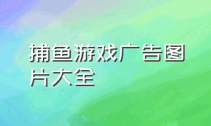 捕鱼游戏广告图片大全（捕鱼游戏广告可以安装的）