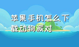 苹果手机怎么下载动物派对（动物派对下载入口苹果手机版）