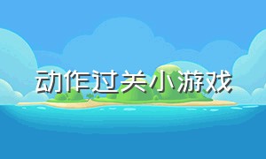 动作过关小游戏（过关冒险小游戏）