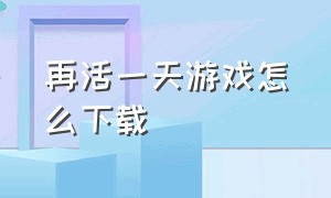 再活一天游戏怎么下载（再活一天手机版下载）