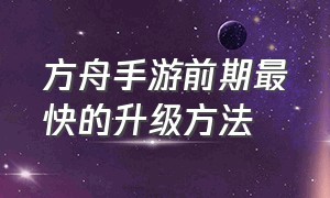 方舟手游前期最快的升级方法