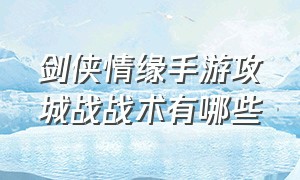 剑侠情缘手游攻城战战术有哪些（剑侠情缘手游攻城战战术有哪些属性）