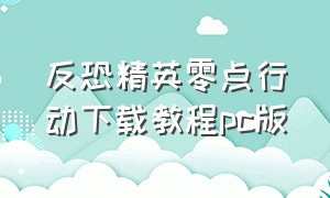 反恐精英零点行动下载教程pc版