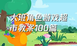 大班角色游戏超市教案100篇