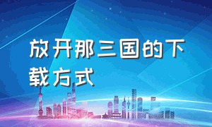 放开那三国的下载方式（放开那三国无限资源版）