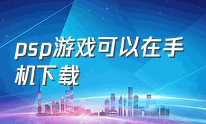 psp游戏可以在手机下载（psp手机版下载免费游戏）