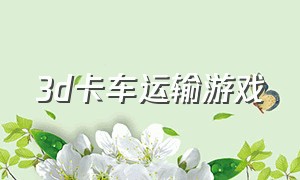 3d卡车运输游戏（3d卡车运输游戏怎么玩）