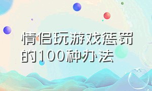 情侣玩游戏惩罚的100种办法