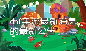 dnf手游最新消息的最新公告（dnf手游2023最新消息）