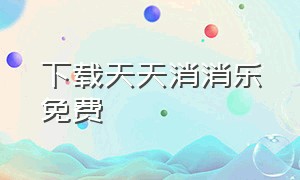 下载天天消消乐免费（天天消消乐正版下载入口）