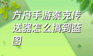 方舟手游泰克传送器怎么搞到蓝图