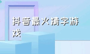 抖音最火猜字游戏（抖音最近很火的拼字游戏）