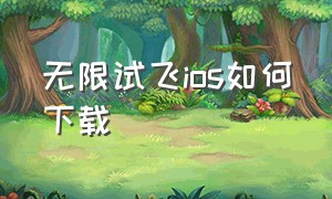 无限试飞ios如何下载（无限试飞官方正版下载教程）