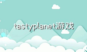 tastyplanet游戏（tastyplanet游戏怎么玩）