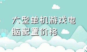 大型单机游戏电脑配置价格