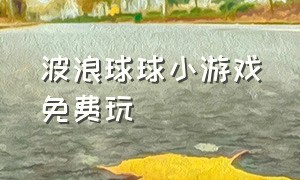 波浪球球小游戏免费玩（波浪球球小游戏链接）