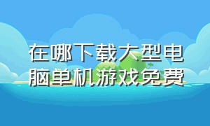 在哪下载大型电脑单机游戏免费