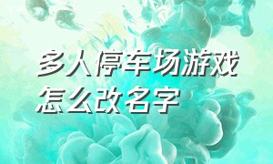 多人停车场游戏怎么改名字（多人停车场如何改游戏名称）