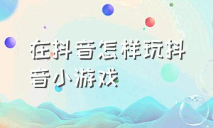 在抖音怎样玩抖音小游戏