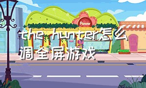 the hunter怎么调全屏游戏