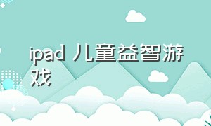 ipad 儿童益智游戏（ipad儿童益智脑力游戏）