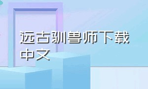 远古驯兽师下载中文（驯兽师中文版）