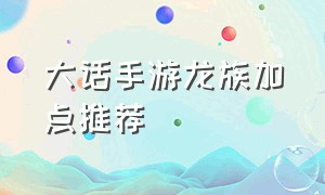 大话手游龙族加点推荐（大话手游龙族怎么加点怎么练啊）