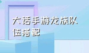 大话手游龙族队伍搭配