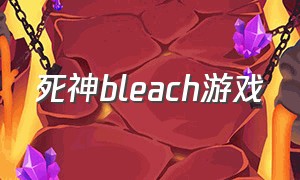 死神bleach游戏（死神bleach游戏怎么下载）