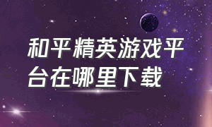 和平精英游戏平台在哪里下载