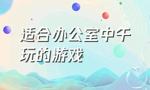 适合办公室中午玩的游戏