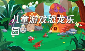 儿童游戏恐龙乐园（恐龙游戏大全幼儿园）