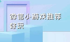 微信小游戏推荐好玩（微信小游戏推荐好玩的不需要网的）