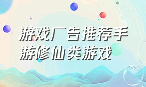游戏广告推荐手游修仙类游戏