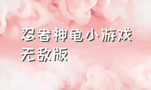 忍者神龟小游戏无敌版（忍者龟小霸王游戏）