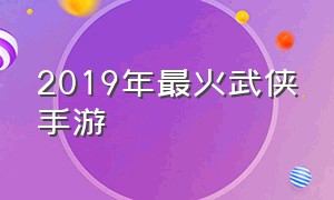 2019年最火武侠手游（2017年武侠手游排行榜）