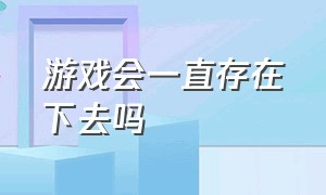 游戏会一直存在下去吗