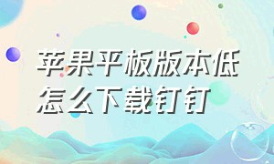 苹果平板版本低怎么下载钉钉