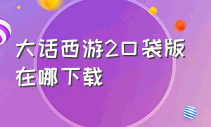 大话西游2口袋版在哪下载（大话西游二口袋版电脑上怎么下载）