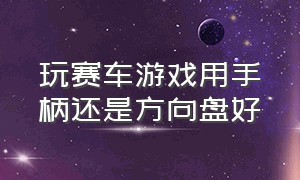 玩赛车游戏用手柄还是方向盘好