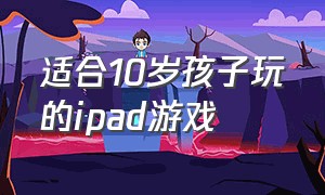 适合10岁孩子玩的ipad游戏（ipad适合5岁孩子玩的免费游戏）