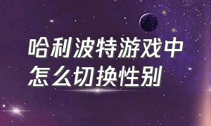 哈利波特游戏中怎么切换性别（哈利波特游戏中怎么切换性别模式）