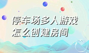 停车场多人游戏怎么创建房间