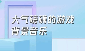 大气磅礴的游戏背景音乐